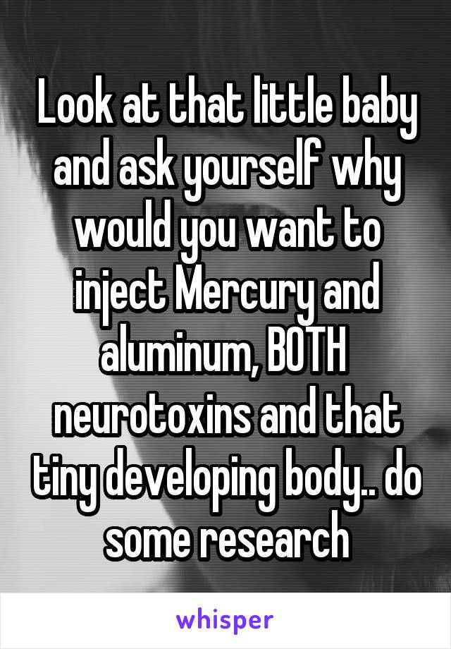 Look at that little baby and ask yourself why would you want to inject Mercury and aluminum, BOTH  neurotoxins and that tiny developing body.. do some research