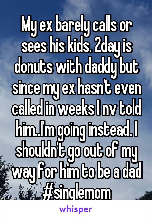 My ex barely calls or sees his kids. 2day is donuts with daddy but since my ex hasn't even called in weeks I nv told him..I'm going instead. I shouldn't go out of my way for him to be a dad #singlemom