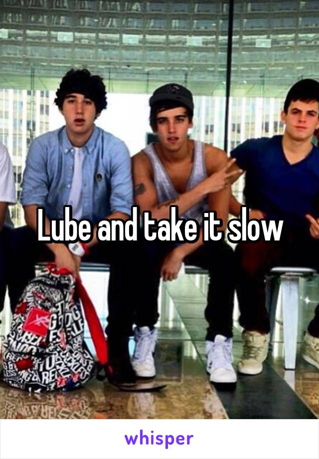 Lube and take it slow