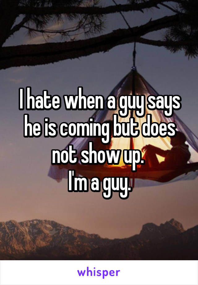 I hate when a guy says he is coming but does not show up. 
I'm a guy.