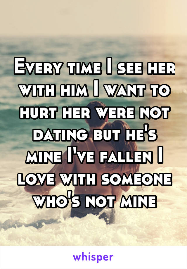 Every time I see her with him I want to hurt her were not dating but he's mine I've fallen I love with someone who's not mine