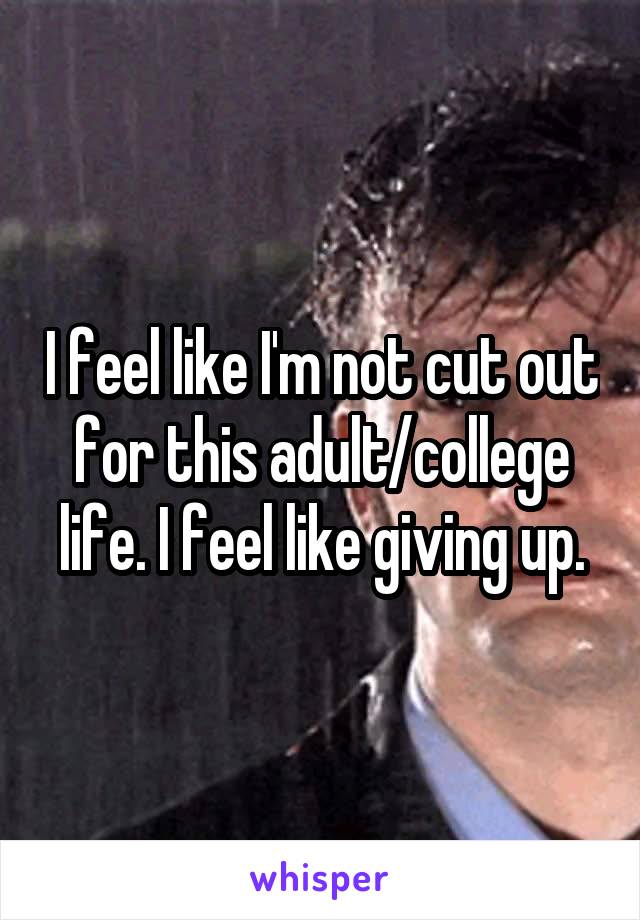 I feel like I'm not cut out for this adult/college life. I feel like giving up.