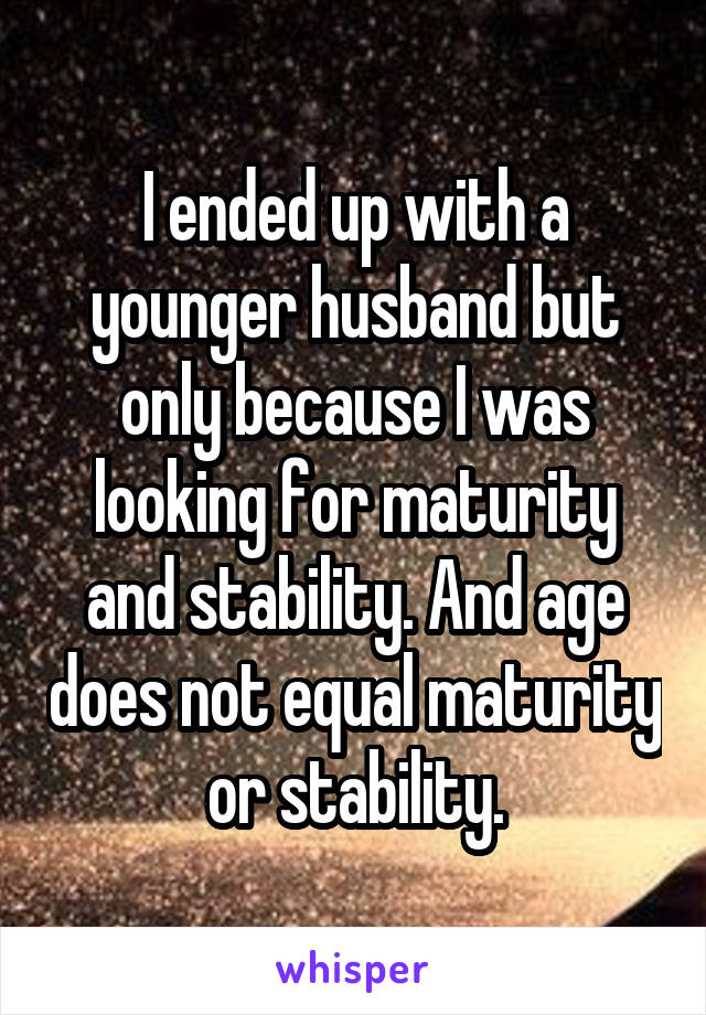 I ended up with a younger husband but only because I was looking for maturity and stability. And age does not equal maturity or stability.