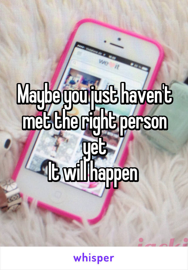Maybe you just haven't met the right person yet
It will happen 