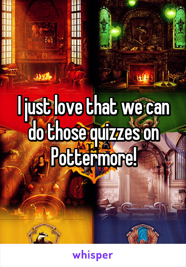 I just love that we can do those quizzes on Pottermore!