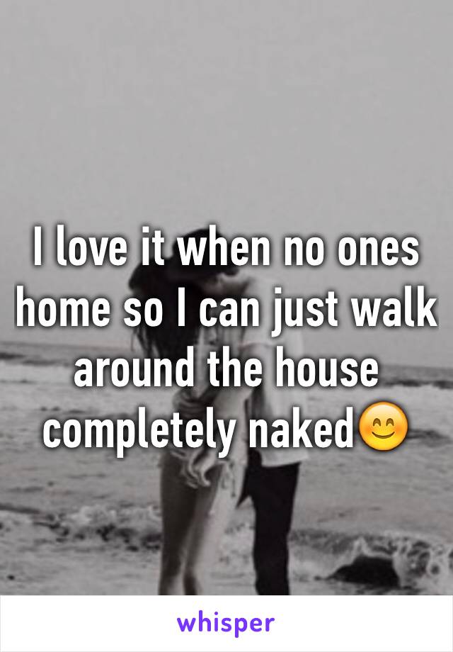 I love it when no ones home so I can just walk around the house completely naked😊