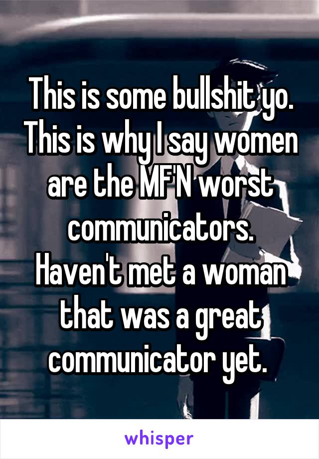 This is some bullshit yo. This is why I say women are the MF'N worst communicators. Haven't met a woman that was a great communicator yet. 