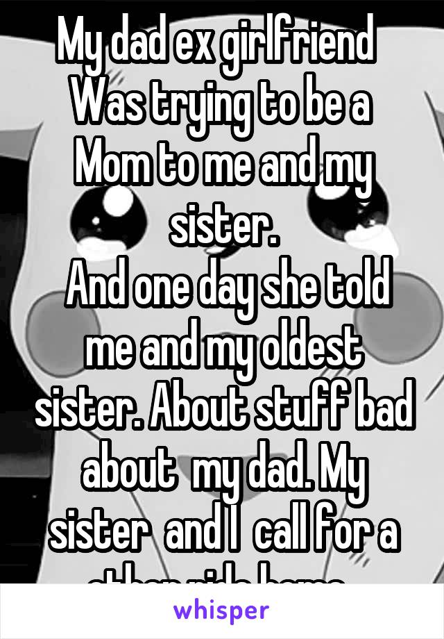 My dad ex girlfriend  
Was trying to be a 
Mom to me and my sister.
 And one day she told me and my oldest sister. About stuff bad about  my dad. My sister  and I  call for a other ride home. 