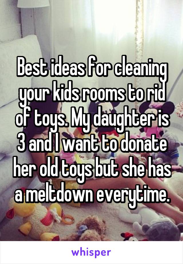 Best ideas for cleaning your kids rooms to rid of toys. My daughter is 3 and I want to donate her old toys but she has a meltdown everytime.