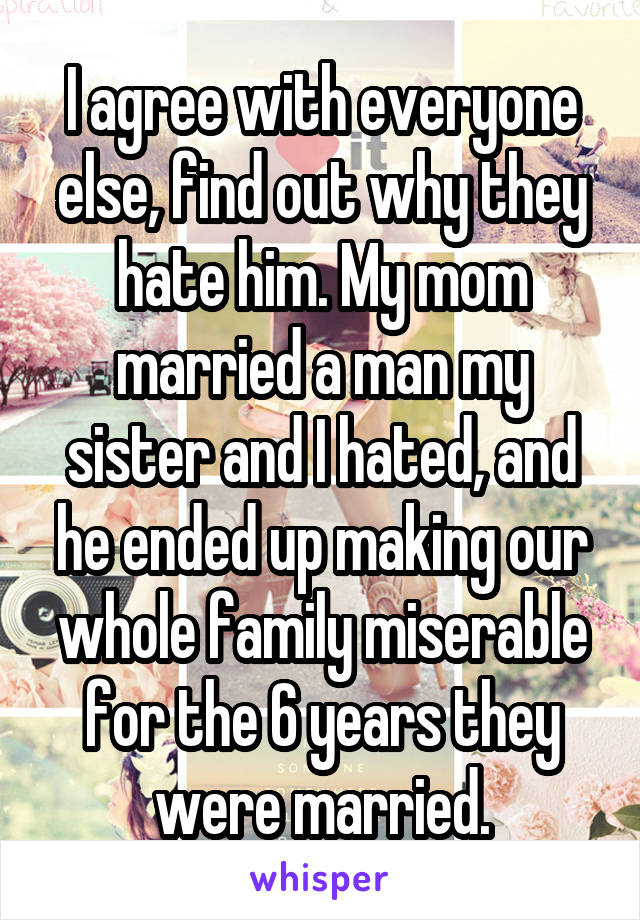 I agree with everyone else, find out why they hate him. My mom married a man my sister and I hated, and he ended up making our whole family miserable for the 6 years they were married.