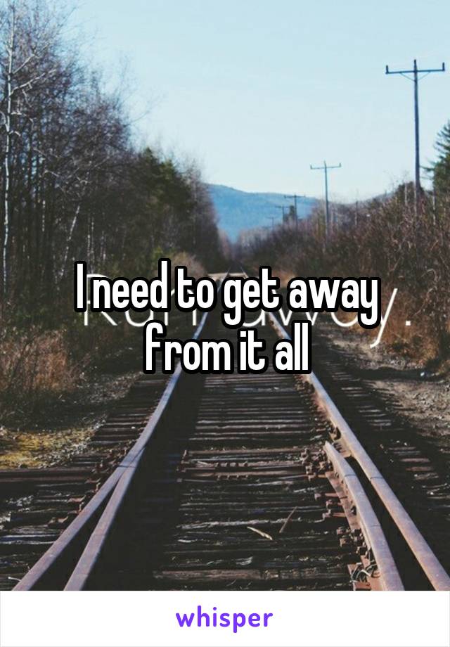 I need to get away from it all