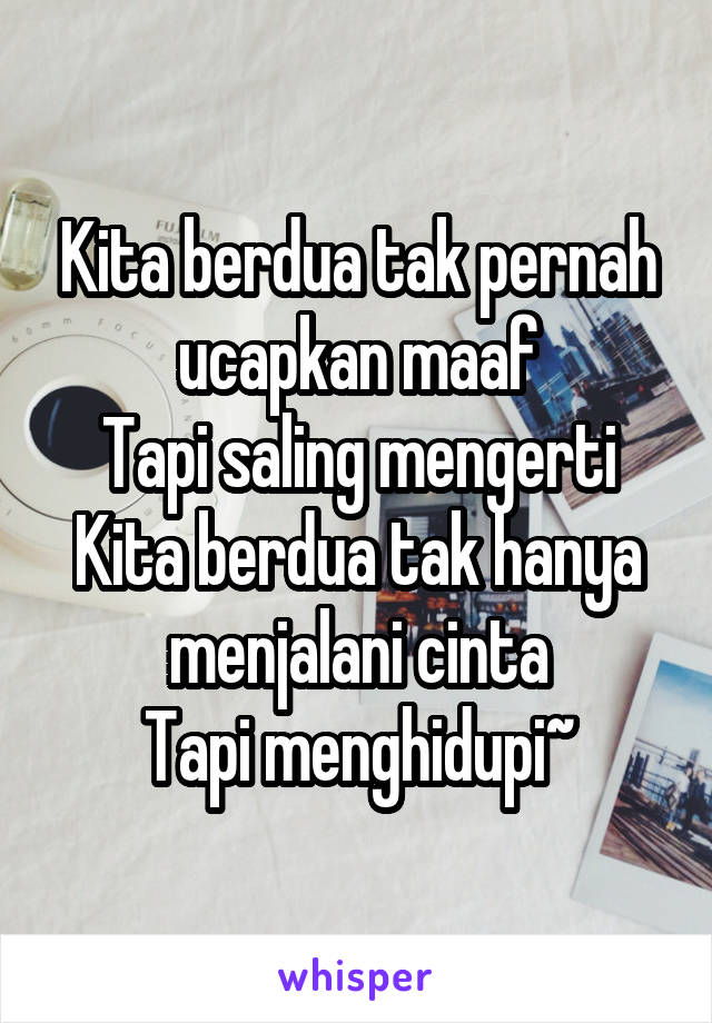 Kita berdua tak pernah ucapkan maaf
Tapi saling mengerti
Kita berdua tak hanya menjalani cinta
Tapi menghidupi~