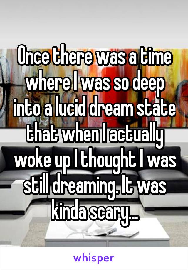 Once there was a time where I was so deep into a lucid dream state that when I actually woke up I thought I was still dreaming. It was kinda scary...