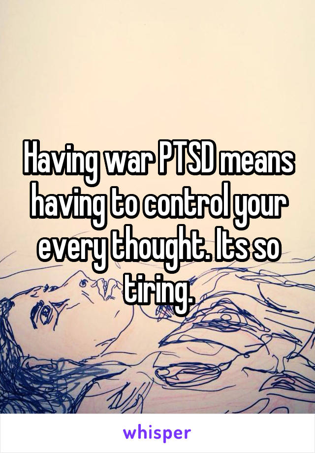 Having war PTSD means having to control your every thought. Its so tiring.