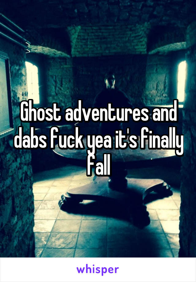 Ghost adventures and dabs fuck yea it's finally fall