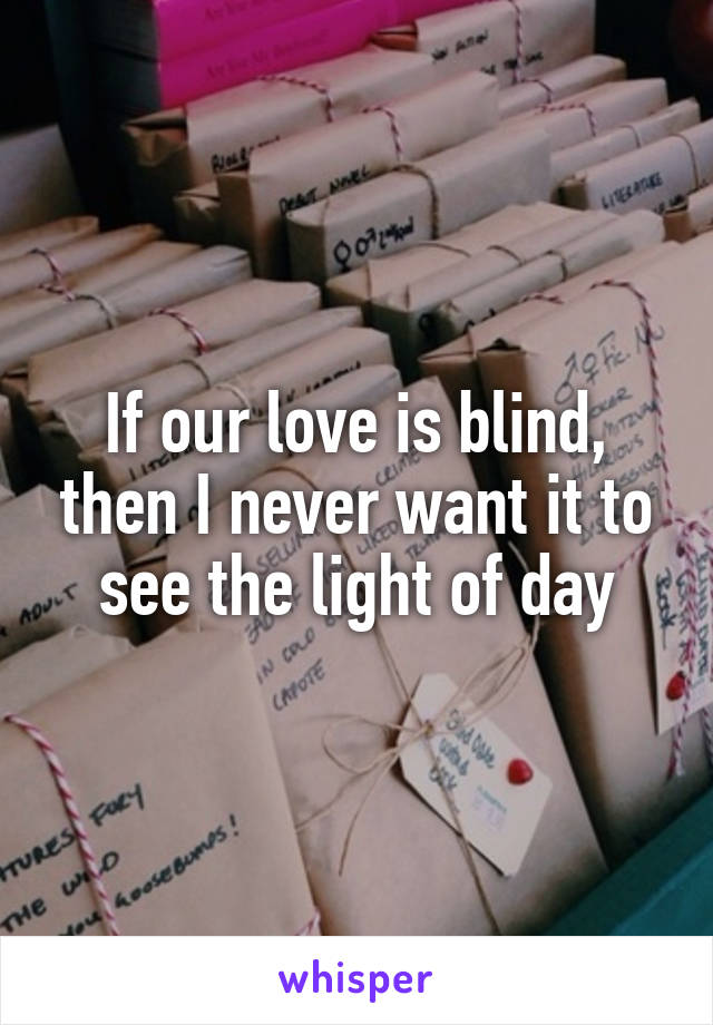 If our love is blind, then I never want it to see the light of day