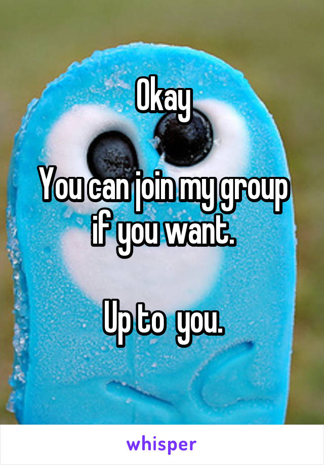 Okay

You can join my group if you want.

Up to  you.
