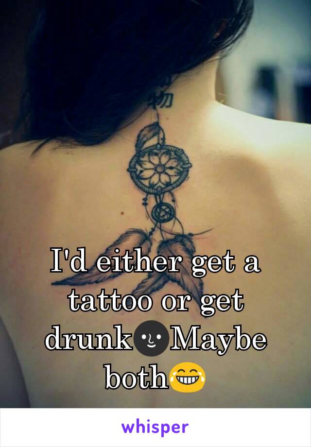 I'd either get a tattoo or get drunk🌚Maybe both😂
