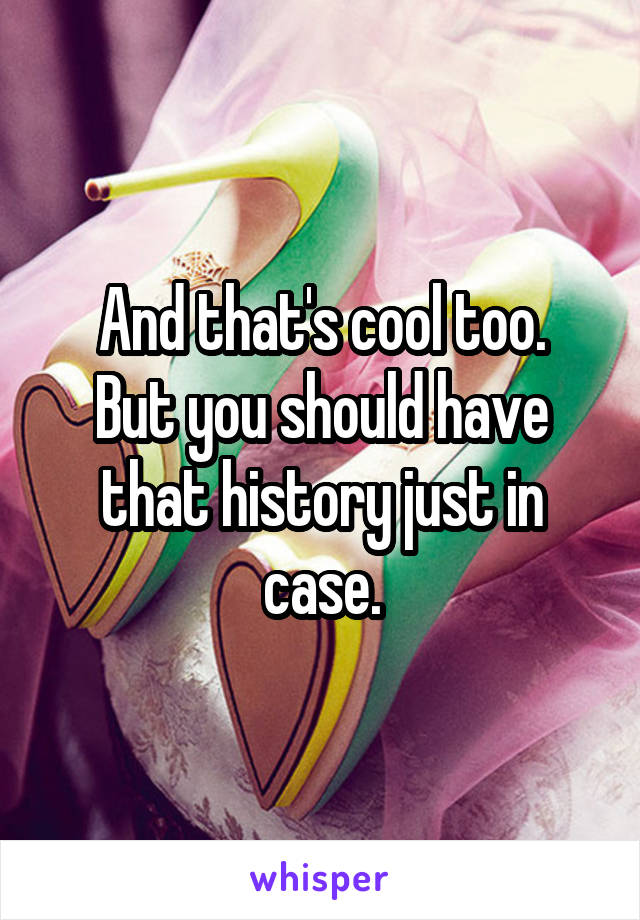 And that's cool too.
But you should have that history just in case.