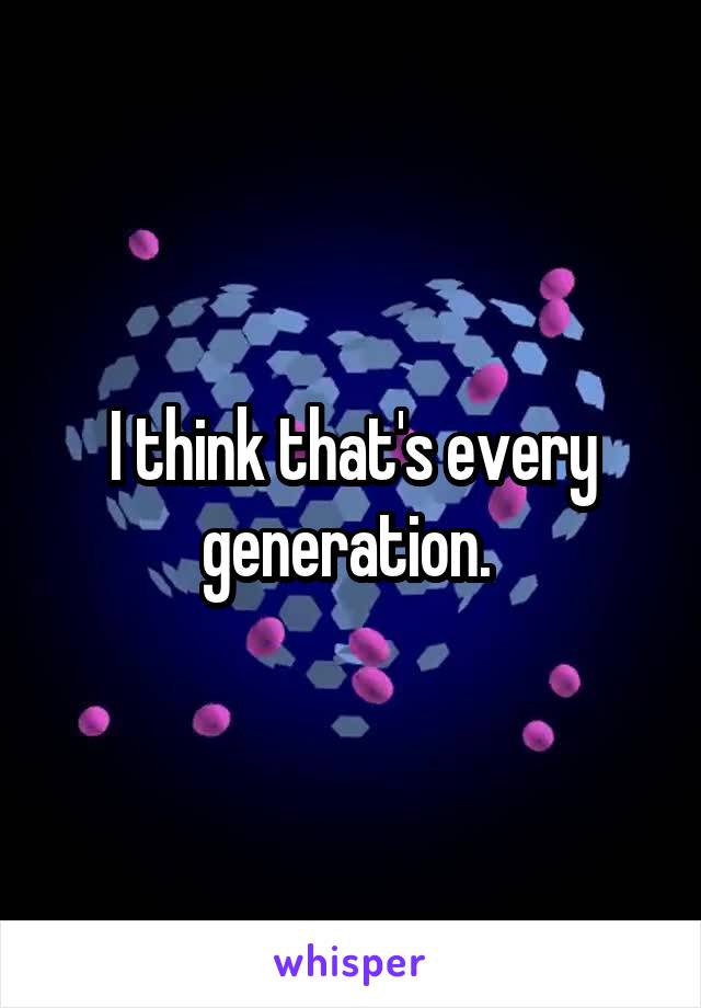 I think that's every generation. 