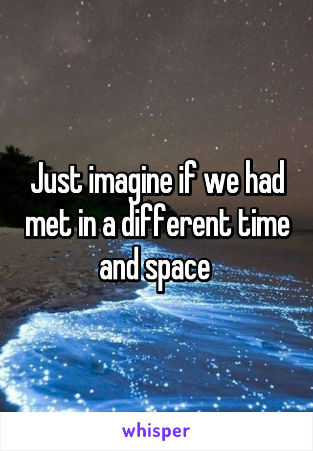 Just imagine if we had met in a different time and space 