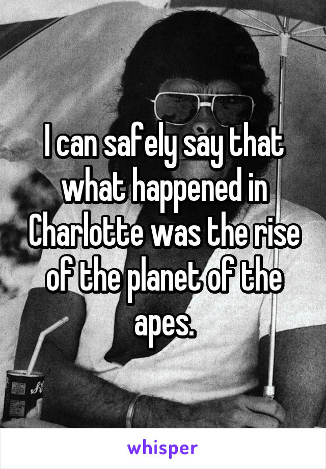 I can safely say that what happened in Charlotte was the rise of the planet of the apes.