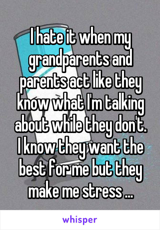 I hate it when my grandparents and parents act like they know what I'm talking about while they don't.
I know they want the best for me but they make me stress ...