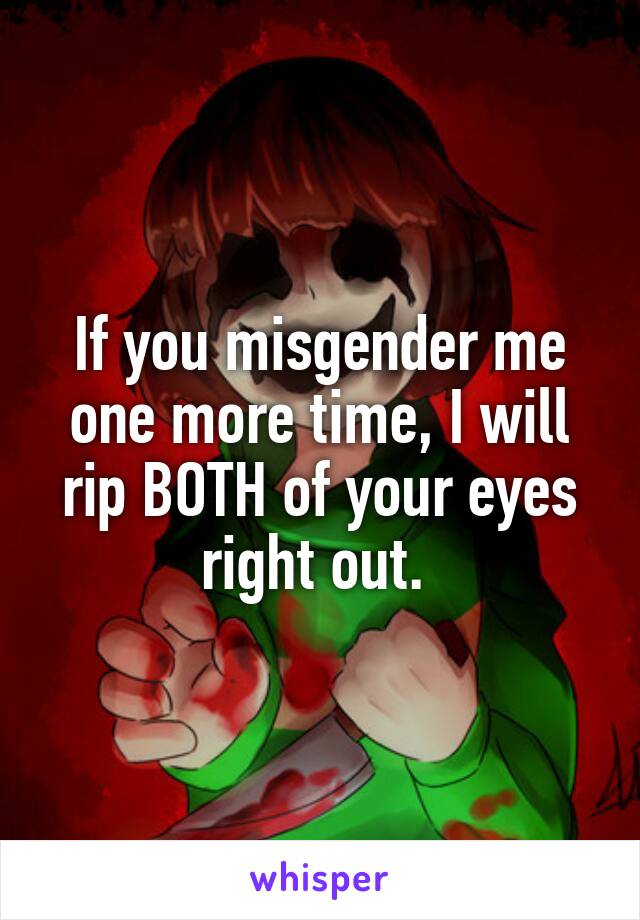 If you misgender me one more time, I will rip BOTH of your eyes right out. 