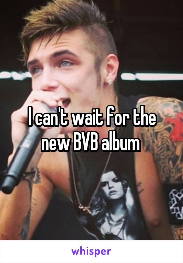 I can't wait for the new BVB album 