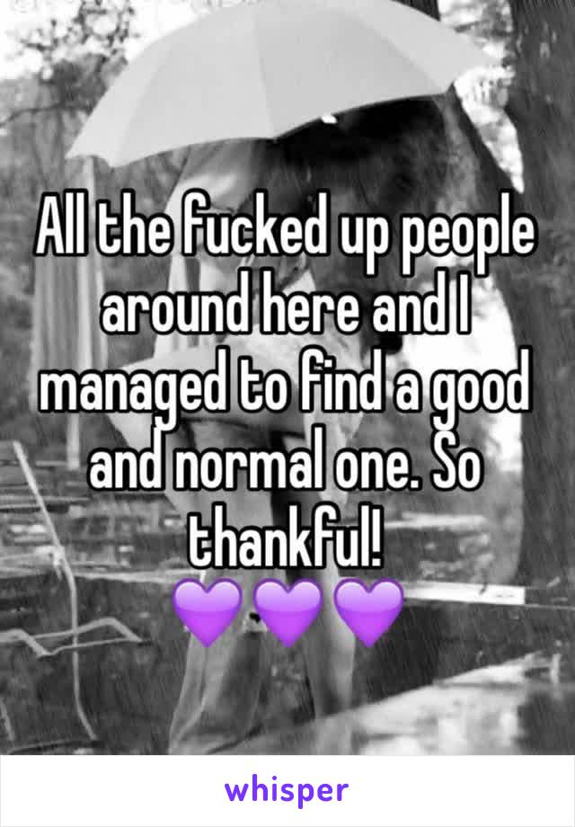 All the fucked up people around here and I managed to find a good and normal one. So thankful! 
💜💜💜