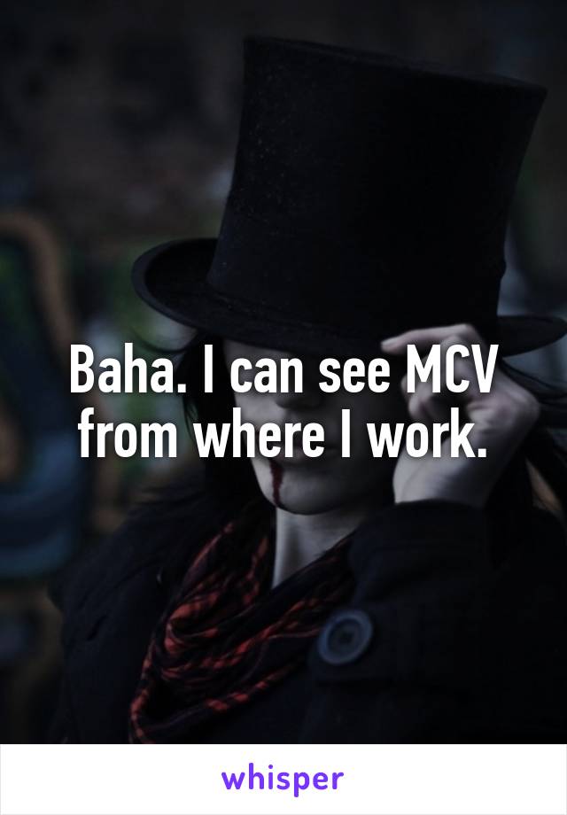 Baha. I can see MCV from where I work.