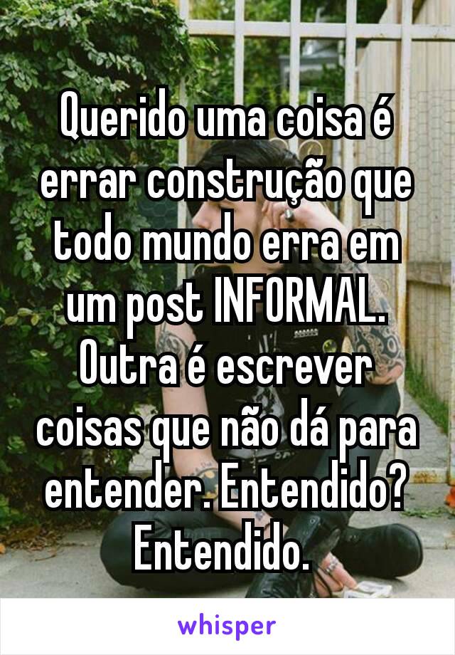 Querido uma coisa é errar construção que todo mundo erra em um post INFORMAL. Outra é escrever coisas que não dá para entender. Entendido? Entendido. 