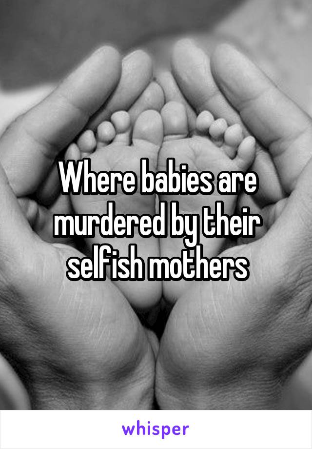 Where babies are murdered by their selfish mothers