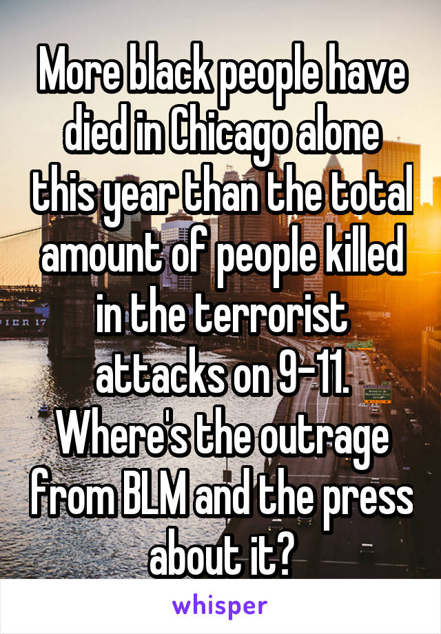 More black people have died in Chicago alone this year than the total amount of people killed in the terrorist attacks on 9-11. Where's the outrage from BLM and the press about it?