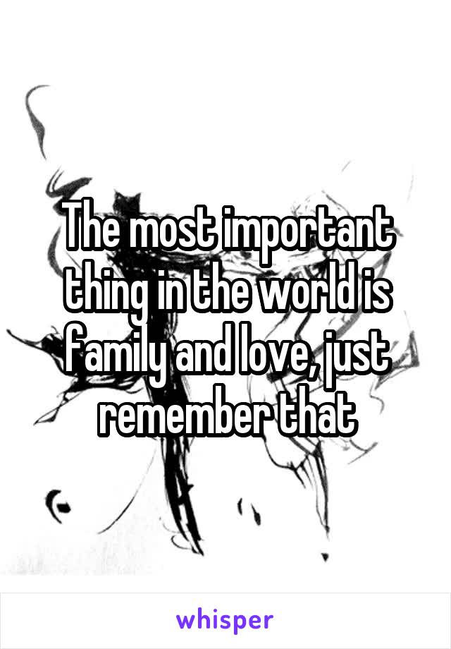 The most important thing in the world is family and love, just remember that