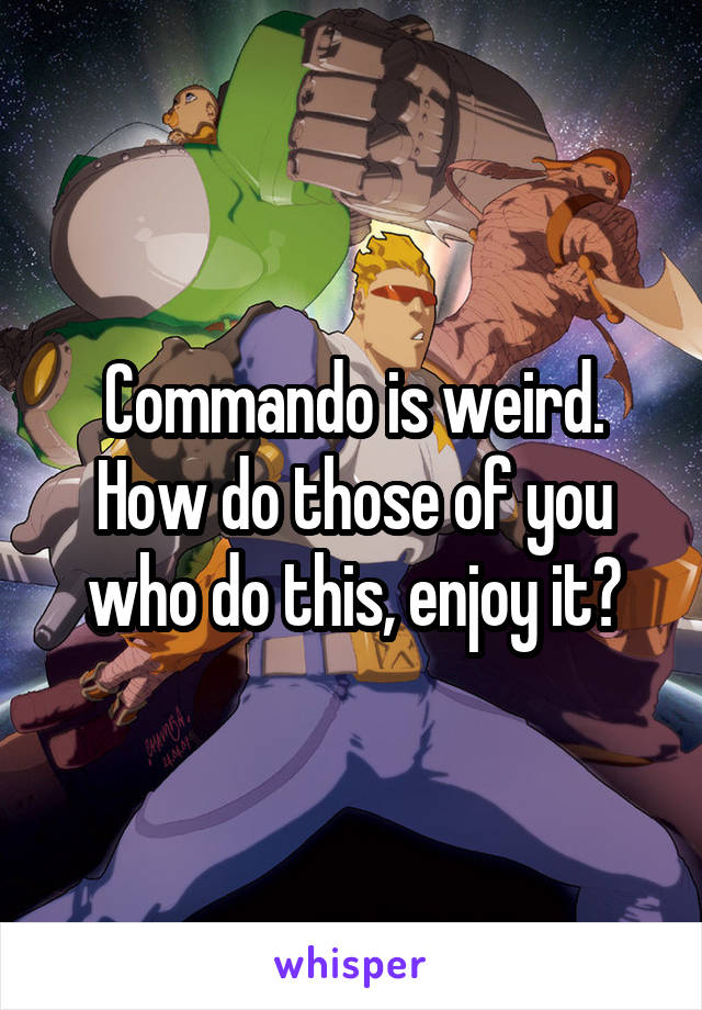 Commando is weird. How do those of you who do this, enjoy it?