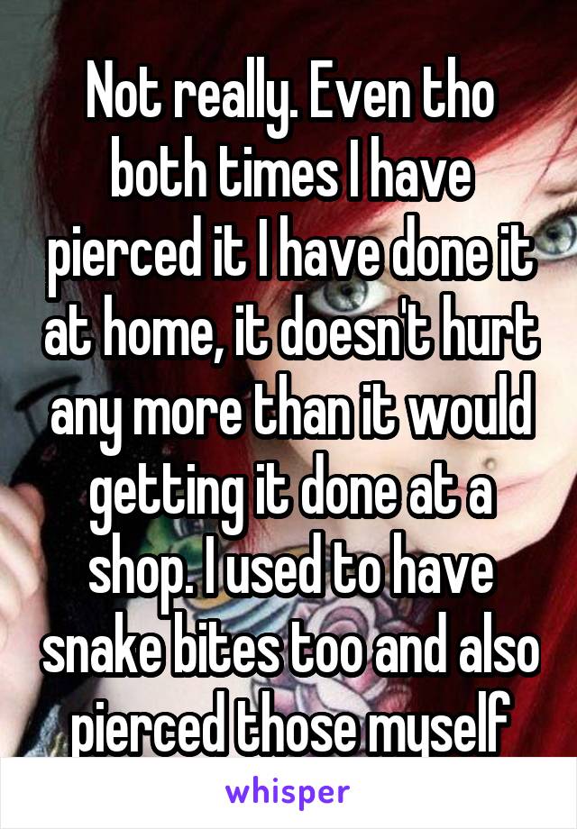 Not really. Even tho both times I have pierced it I have done it at home, it doesn't hurt any more than it would getting it done at a shop. I used to have snake bites too and also pierced those myself