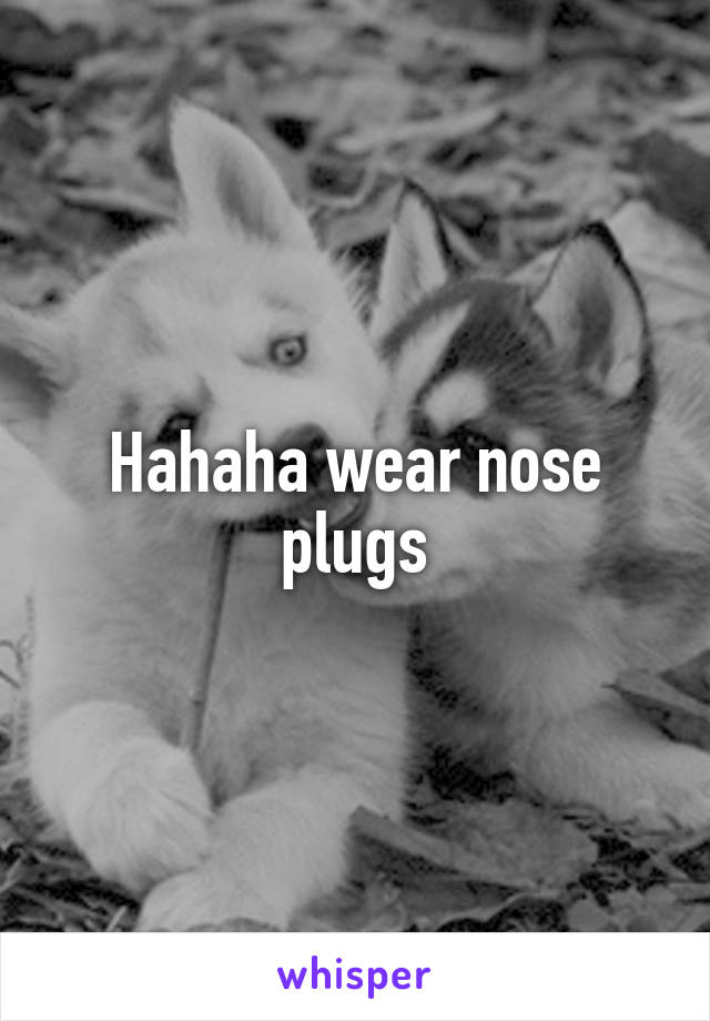 Hahaha wear nose plugs