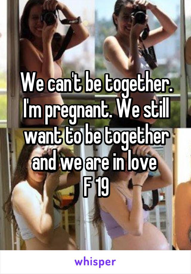 We can't be together. I'm pregnant. We still want to be together and we are in love 
F 19