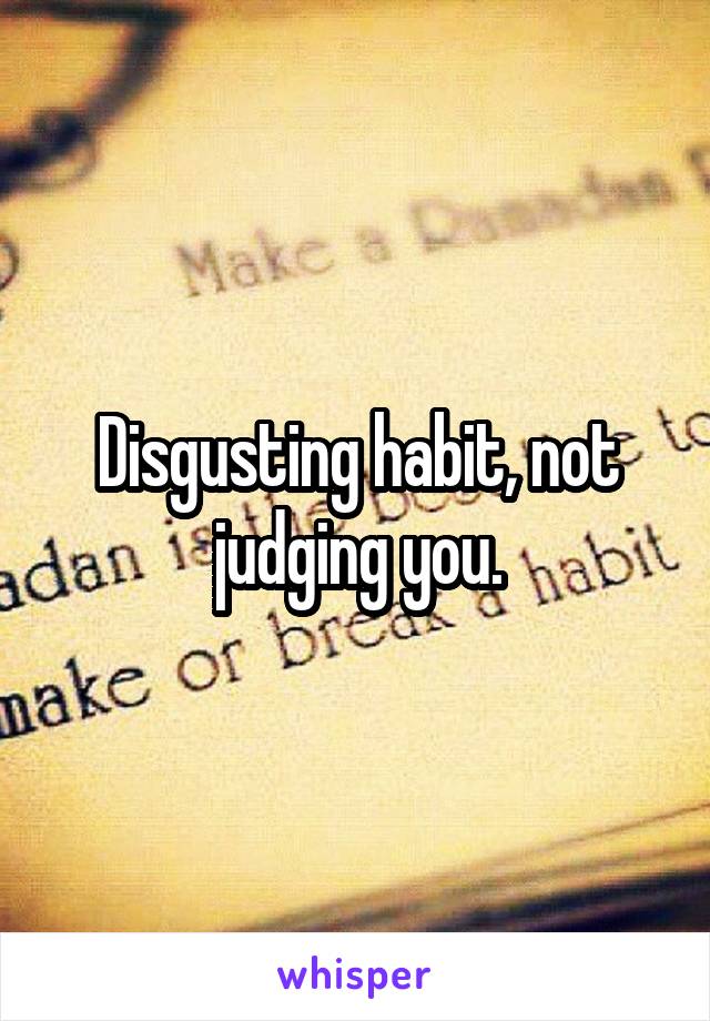 Disgusting habit, not judging you.