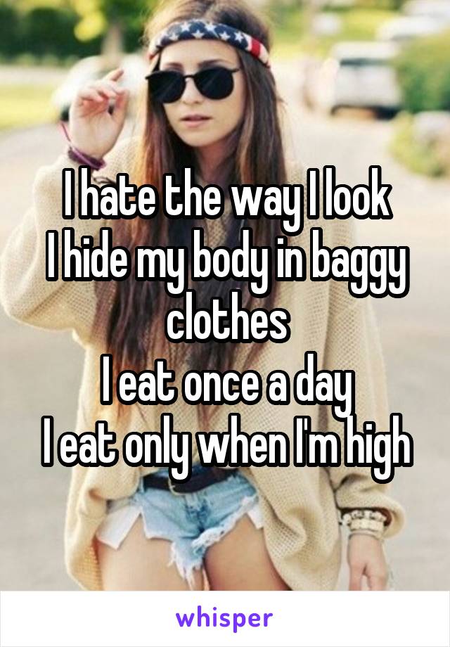 I hate the way I look
I hide my body in baggy clothes
I eat once a day
I eat only when I'm high