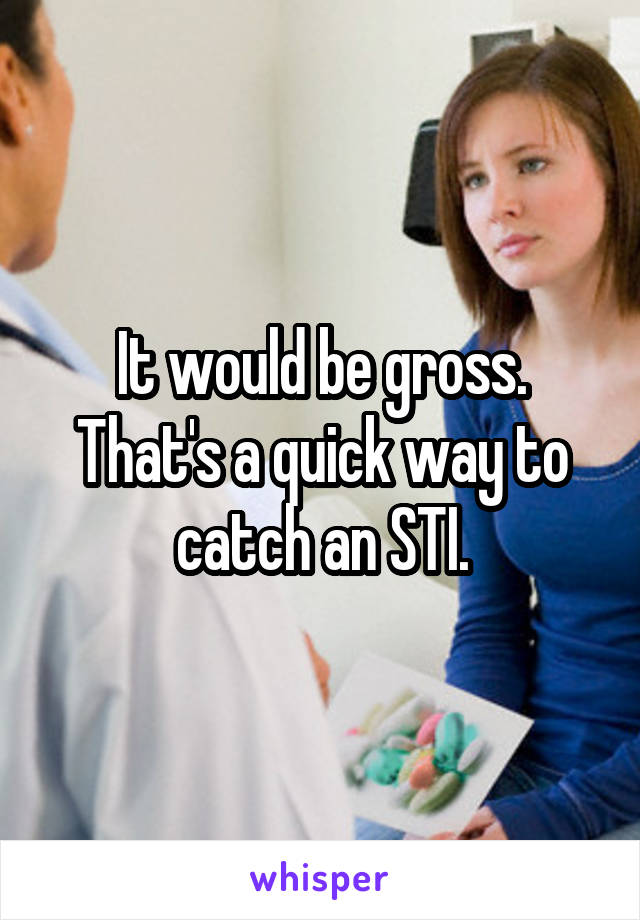 It would be gross. That's a quick way to catch an STI.