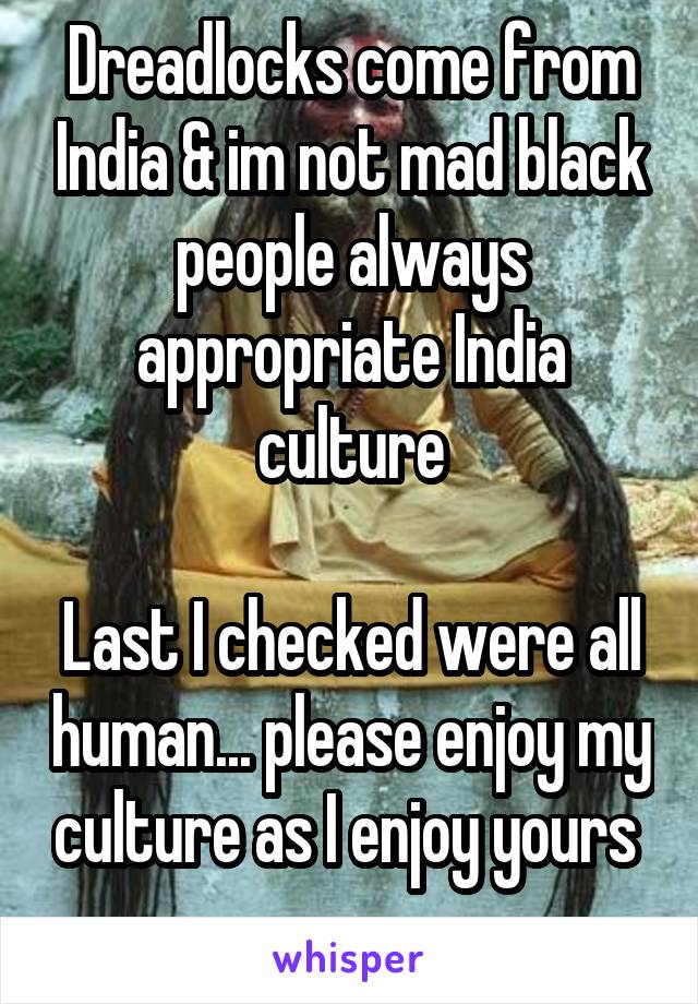 Dreadlocks come from India & im not mad black people always appropriate India culture

Last I checked were all human... please enjoy my culture as I enjoy yours 
