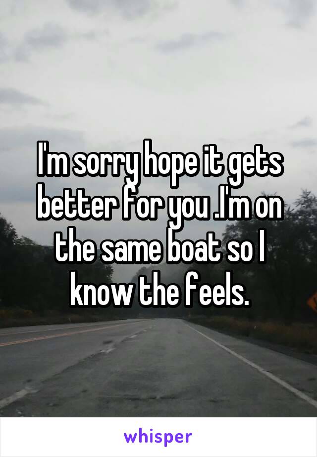 I'm sorry hope it gets better for you .I'm on the same boat so I know the feels.
