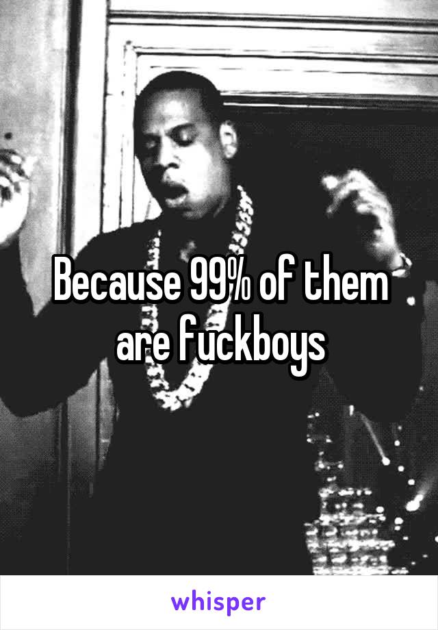 Because 99% of them are fuckboys