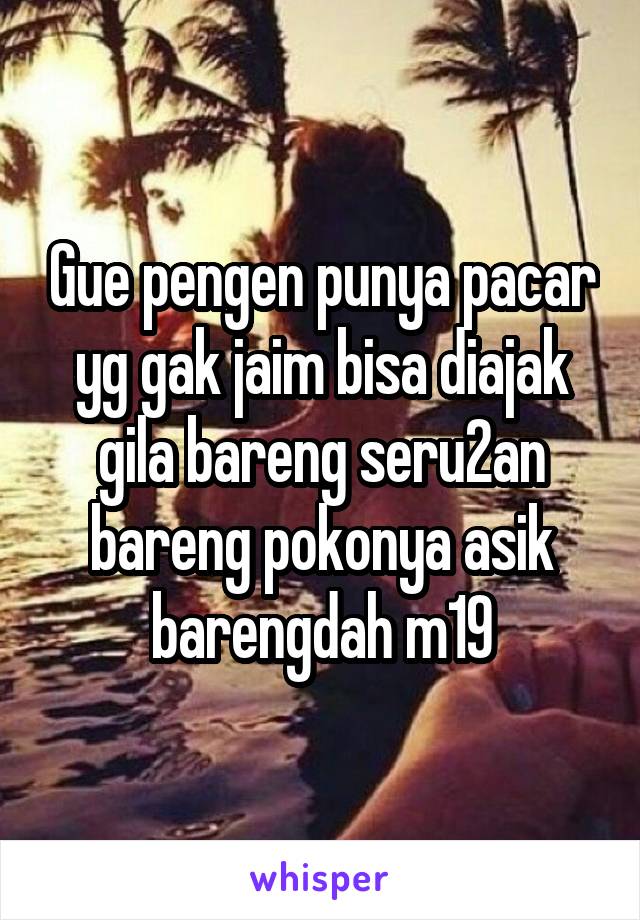 Gue pengen punya pacar yg gak jaim bisa diajak gila bareng seru2an bareng pokonya asik barengdah m19