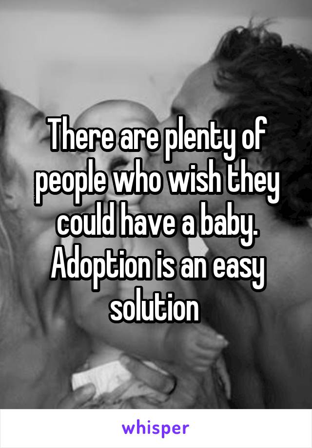 There are plenty of people who wish they could have a baby. Adoption is an easy solution 