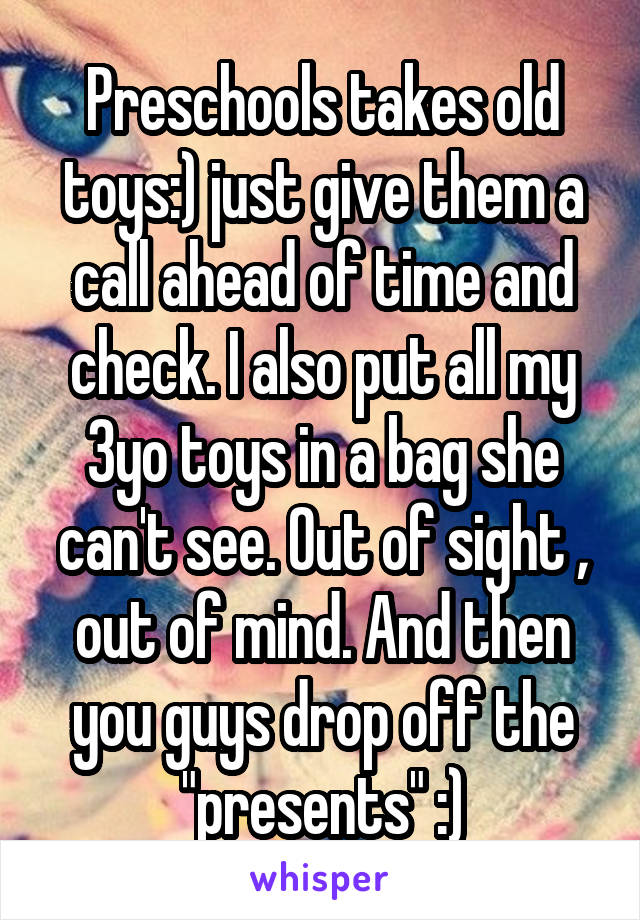 Preschools takes old toys:) just give them a call ahead of time and check. I also put all my 3yo toys in a bag she can't see. Out of sight , out of mind. And then you guys drop off the "presents" :)