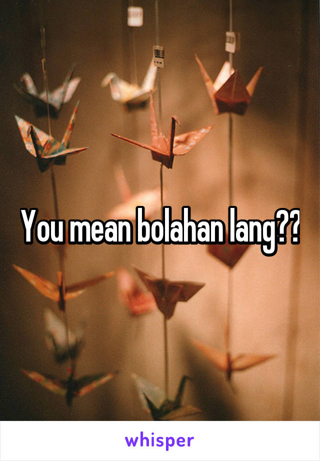 You mean bolahan lang??