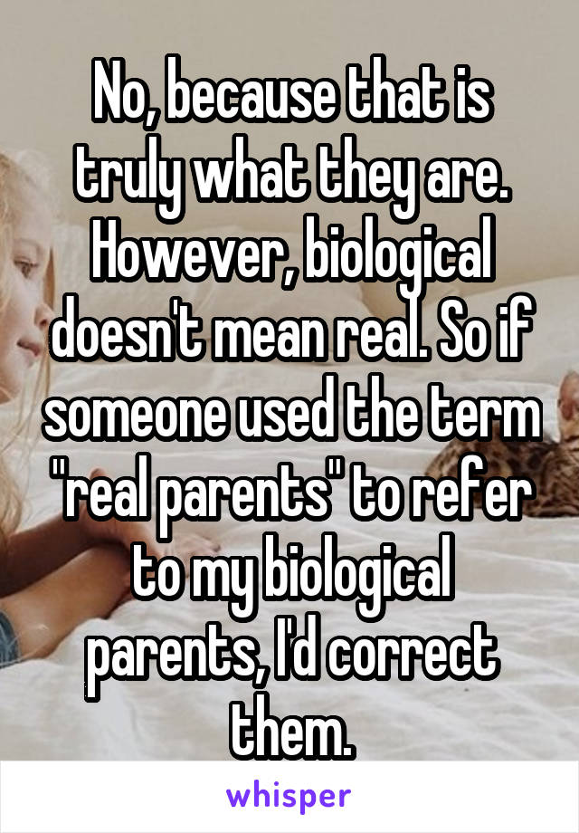 No, because that is truly what they are. However, biological doesn't mean real. So if someone used the term "real parents" to refer to my biological parents, I'd correct them.
